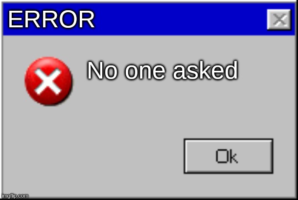 Windows Error Message |  ERROR; No one asked | image tagged in windows error message | made w/ Imgflip meme maker