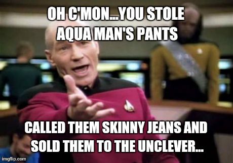 Picard Wtf Meme | OH C'MON...YOU STOLE AQUA MAN'S PANTS CALLED THEM SKINNY JEANS AND SOLD THEM TO THE UNCLEVER... | image tagged in memes,picard wtf | made w/ Imgflip meme maker