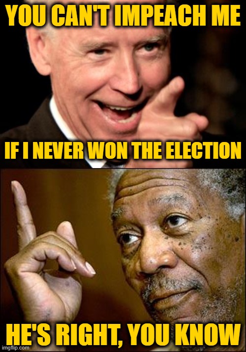 This should be Obvious | YOU CAN'T IMPEACH ME; IF I NEVER WON THE ELECTION; HE'S RIGHT, YOU KNOW | image tagged in this morgan freeman | made w/ Imgflip meme maker