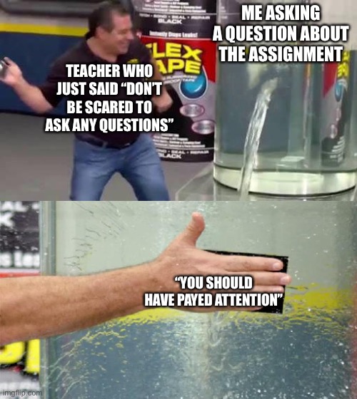 I hate when this happens | ME ASKING A QUESTION ABOUT THE ASSIGNMENT; TEACHER WHO JUST SAID “DON’T BE SCARED TO ASK ANY QUESTIONS”; “YOU SHOULD HAVE PAYED ATTENTION” | image tagged in flex tape,teachers,annoying,bruh,relatable | made w/ Imgflip meme maker