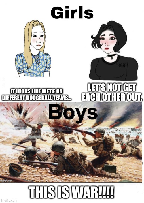 Girls Vs. Boys in Dodgeball |  LET’S NOT GET EACH OTHER OUT. IT LOOKS LIKE WE’RE ON DIFFERENT DODGEBALL TEAMS…; Boys; THIS IS WAR!!!! | image tagged in girls vs boys,school,school meme,dodgeball,gym | made w/ Imgflip meme maker