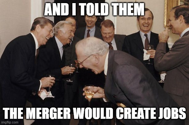Old Men laughing | AND I TOLD THEM; THE MERGER WOULD CREATE JOBS | image tagged in old men laughing | made w/ Imgflip meme maker