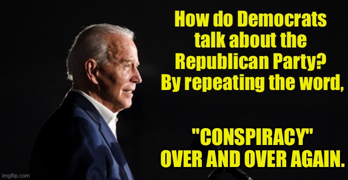 Democrats | How do Democrats talk about the Republican Party?
  By repeating the word, "CONSPIRACY" OVER AND OVER AGAIN. | image tagged in joe biden speech,repeat the word,conspiracy,over and over,political | made w/ Imgflip meme maker