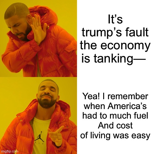 Drake Hotline Bling Meme | It’s trump’s fault the economy is tanking— Yea! I remember when America’s had to much fuel
And cost of living was easy | image tagged in memes,drake hotline bling | made w/ Imgflip meme maker