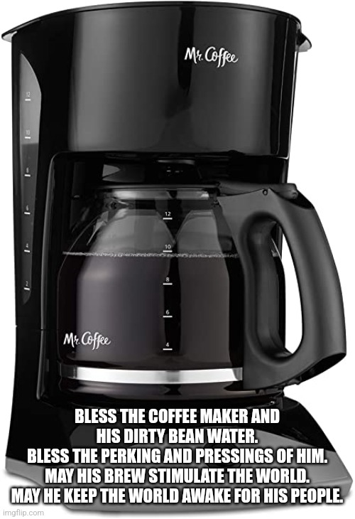 Bless the Coffee Maker | BLESS THE COFFEE MAKER AND HIS DIRTY BEAN WATER.
BLESS THE PERKING AND PRESSINGS OF HIM.
MAY HIS BREW STIMULATE THE WORLD.
MAY HE KEEP THE WORLD AWAKE FOR HIS PEOPLE. | image tagged in coffee maker,dune,coffee | made w/ Imgflip meme maker