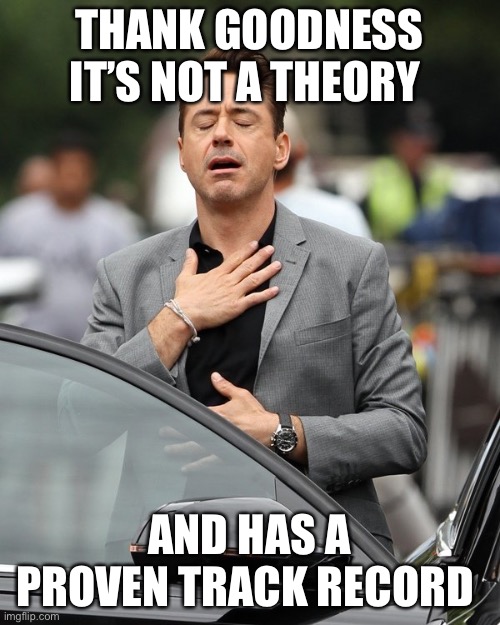 Relief | THANK GOODNESS IT’S NOT A THEORY AND HAS A PROVEN TRACK RECORD | image tagged in relief | made w/ Imgflip meme maker