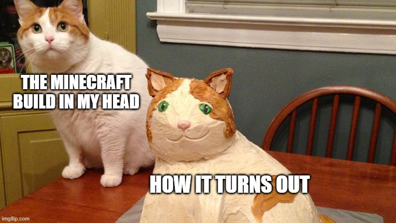 Cat and cat cake | THE MINECRAFT BUILD IN MY HEAD; HOW IT TURNS OUT | image tagged in cat and cat cake | made w/ Imgflip meme maker