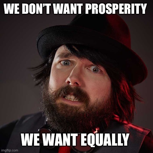 Weird Satanist dude | WE DON’T WANT PROSPERITY WE WANT EQUALLY | image tagged in weird satanist dude | made w/ Imgflip meme maker