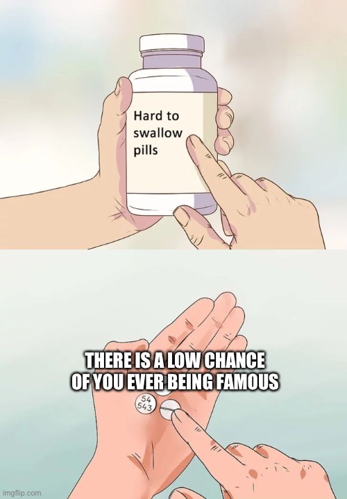 Very hard to swallow | THERE IS A LOW CHANCE OF YOU EVER BEING FAMOUS | image tagged in memes,hard to swallow pills | made w/ Imgflip meme maker
