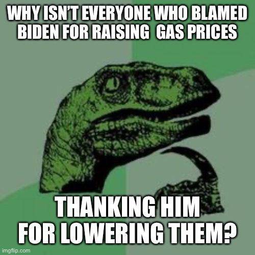 Time raptor  | WHY ISN’T EVERYONE WHO BLAMED BIDEN FOR RAISING  GAS PRICES; THANKING HIM FOR LOWERING THEM? | image tagged in time raptor | made w/ Imgflip meme maker