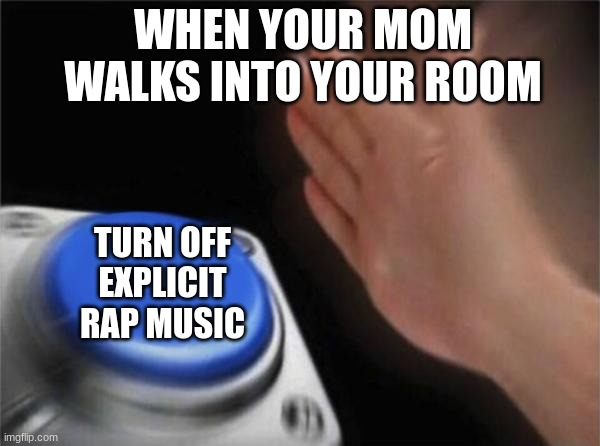 Does anyone do this? | WHEN YOUR MOM WALKS INTO YOUR ROOM; TURN OFF EXPLICIT RAP MUSIC | image tagged in memes,blank nut button | made w/ Imgflip meme maker