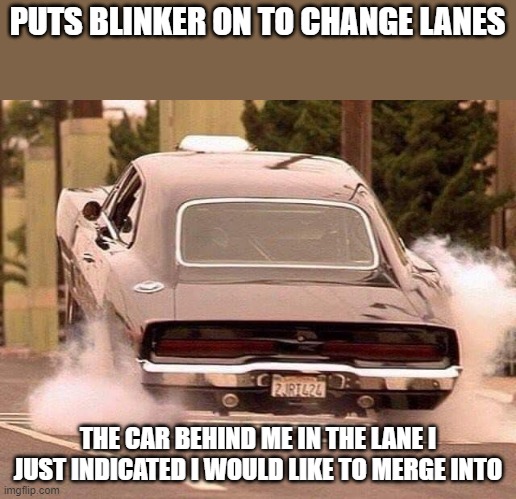AHOLE Drivers |  PUTS BLINKER ON TO CHANGE LANES; THE CAR BEHIND ME IN THE LANE I JUST INDICATED I WOULD LIKE TO MERGE INTO | image tagged in drivers,bad drivers,rude | made w/ Imgflip meme maker
