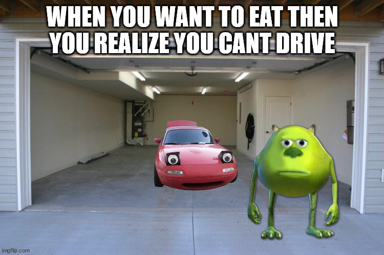 hes actually 13 and lost his liciense last year | WHEN YOU WANT TO EAT THEN YOU REALIZE YOU CANT DRIVE | image tagged in garage open | made w/ Imgflip meme maker