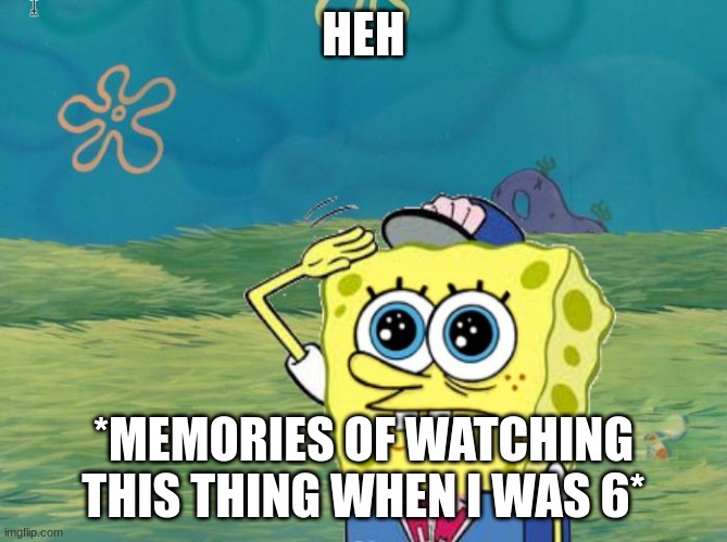 Spongebob salute | HEH *MEMORIES OF WATCHING THIS THING WHEN I WAS 6* | image tagged in spongebob salute | made w/ Imgflip meme maker