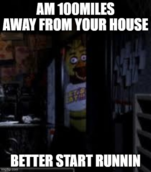 Chica Looking In Window FNAF | AM 100MILES AWAY FROM YOUR HOUSE; BETTER START RUNNIN | image tagged in chica looking in window fnaf | made w/ Imgflip meme maker