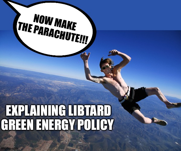 skydive without a parachute | NOW MAKE THE PARACHUTE!!! EXPLAINING LIBTARD GREEN ENERGY POLICY | image tagged in skydive without a parachute | made w/ Imgflip meme maker