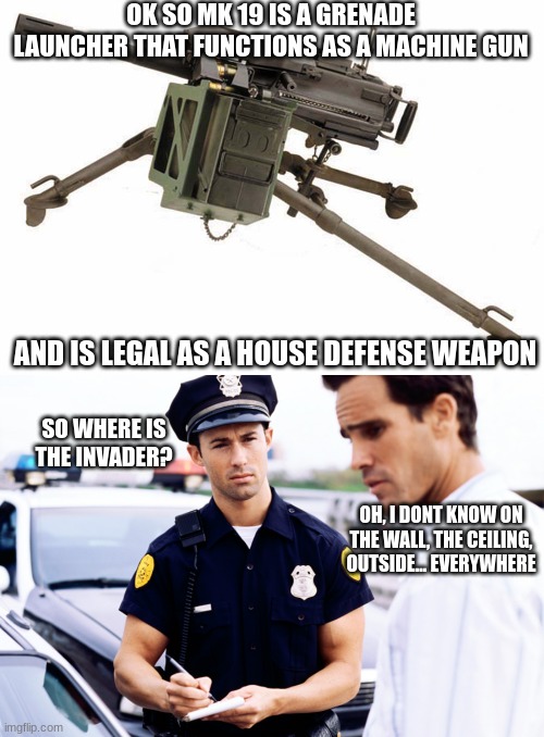 No cap, this is legal | OK SO MK 19 IS A GRENADE LAUNCHER THAT FUNCTIONS AS A MACHINE GUN; AND IS LEGAL AS A HOUSE DEFENSE WEAPON; SO WHERE IS THE INVADER? OH, I DONT KNOW ON THE WALL, THE CEILING, OUTSIDE... EVERYWHERE | made w/ Imgflip meme maker