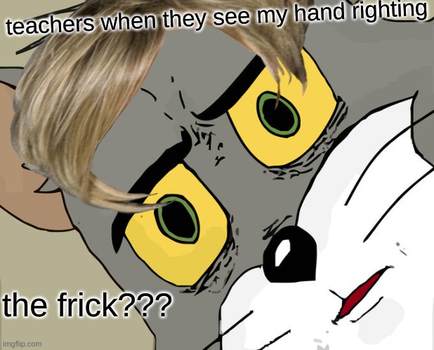 school be like | teachers when they see my hand righting; the frick??? | image tagged in memes | made w/ Imgflip meme maker