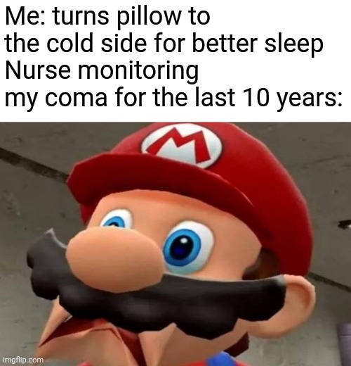 Mario WTF | Me: turns pillow to the cold side for better sleep
Nurse monitoring my coma for the last 10 years: | image tagged in mario wtf,funny,memes,wtf | made w/ Imgflip meme maker