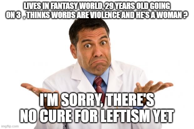 Confused doctor | LIVES IN FANTASY WORLD, 29 YEARS OLD GOING ON 3  , THINKS WORDS ARE VIOLENCE AND HE'S A WOMAN ? I'M SORRY, THERE'S NO CURE FOR LEFTISM YET | image tagged in confused doctor | made w/ Imgflip meme maker