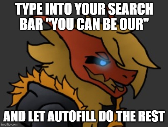 My eyes have been through torture already today, so your comments won't change it(helm gnaw dead chat) | TYPE INTO YOUR SEARCH BAR "YOU CAN BE OUR"; AND LET AUTOFILL DO THE REST | image tagged in skid/toof's oc lmao | made w/ Imgflip meme maker