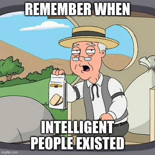 Relatable | REMEMBER WHEN; INTELLIGENT PEOPLE EXISTED | image tagged in memes,pepperidge farm remembers | made w/ Imgflip meme maker
