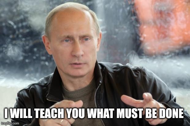 Putin Approves | I WILL TEACH YOU WHAT MUST BE DONE | image tagged in putin approves | made w/ Imgflip meme maker