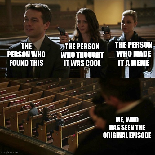 Assassination chain | THE PERSON WHO FOUND THIS; THE PERSON WHO MADE IT A MEME; THE PERSON WHO THOUGHT IT WAS COOL; ME, WHO HAS SEEN THE ORIGINAL EPISODE | image tagged in assassination chain | made w/ Imgflip meme maker