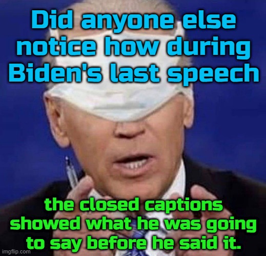 He's a puppet and they strings are showing. | Did anyone else notice how during Biden's last speech; the closed captions showed what he was going to say before he said it. | image tagged in creepy uncle joe biden | made w/ Imgflip meme maker