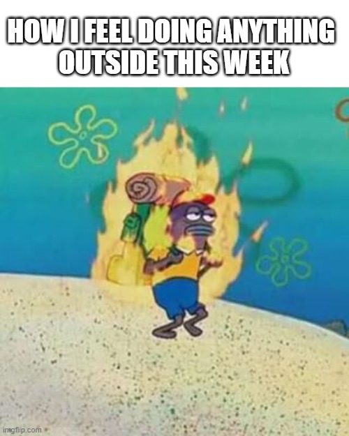 spongebob fire | HOW I FEEL DOING ANYTHING 
OUTSIDE THIS WEEK | image tagged in spongebob on fire,spongebob,heat,funny,funny memes | made w/ Imgflip meme maker