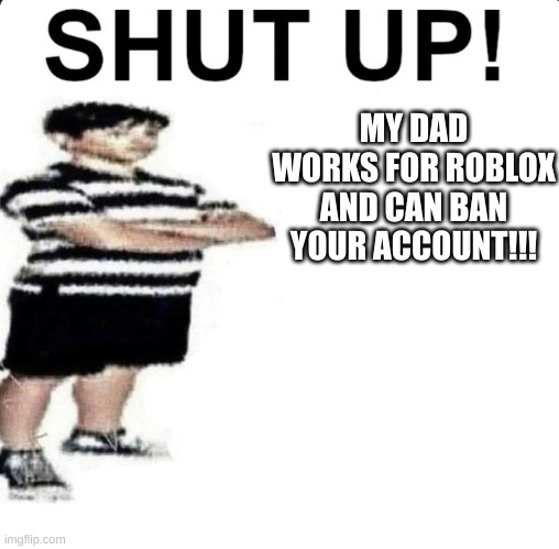 SHUT UP! My dad works for | MY DAD WORKS FOR ROBLOX AND CAN BAN YOUR ACCOUNT!!! | image tagged in shut up my dad works for | made w/ Imgflip meme maker