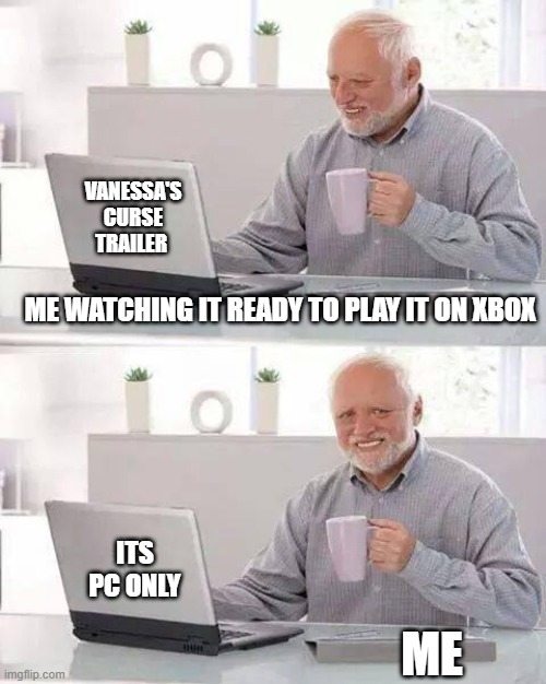 Pain | VANESSA'S CURSE TRAILER; ME WATCHING IT READY TO PLAY IT ON XBOX; ITS PC ONLY; ME | image tagged in memes,hide the pain harold | made w/ Imgflip meme maker