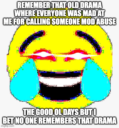 Deepfried Laughing Emoji | REMEMBER THAT OLD DRAMA WHERE EVERYONE WAS MAD AT ME FOR CALLING SOMEONE MOD ABUSE; THE GOOD OL DAYS BUT I BET NO ONE REMEMBERS THAT DRAMA | image tagged in deepfried laughing emoji | made w/ Imgflip meme maker