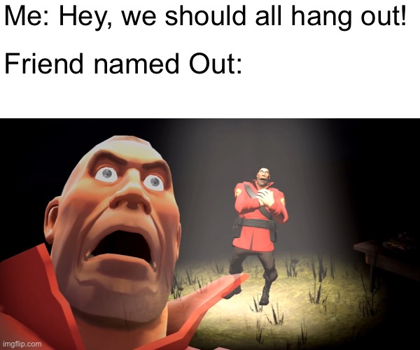 Poor Out. |  Me: Hey, we should all hang out! Friend named Out: | image tagged in funny,memes,relatable,team fortress 2,fun,fallout hold up | made w/ Imgflip meme maker