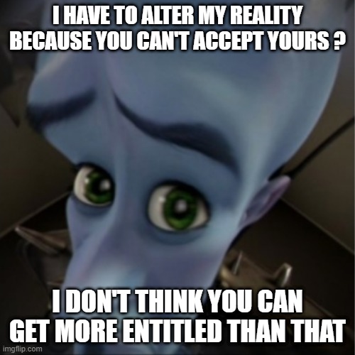 Megamind peeking | I HAVE TO ALTER MY REALITY BECAUSE YOU CAN'T ACCEPT YOURS ? I DON'T THINK YOU CAN GET MORE ENTITLED THAN THAT | image tagged in megamind peeking | made w/ Imgflip meme maker