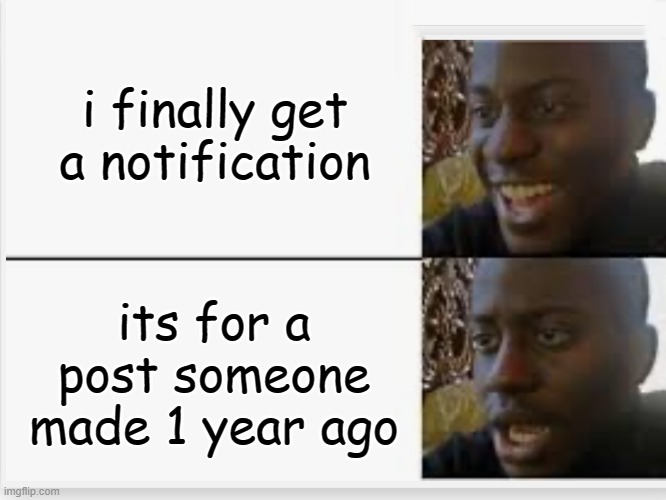 Darn-It | i finally get a notification; its for a post someone made 1 year ago | image tagged in happy then sad | made w/ Imgflip meme maker