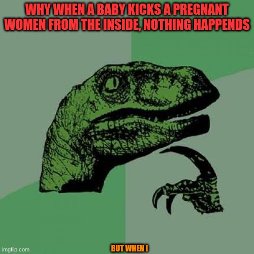 themoreyouknow! | WHY WHEN A BABY KICKS A PREGNANT WOMEN FROM THE INSIDE, NOTHING HAPPENDS; BUT WHEN I | image tagged in memes,philosoraptor | made w/ Imgflip meme maker