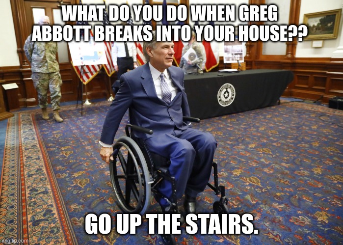 actually funny | WHAT DO YOU DO WHEN GREG ABBOTT BREAKS INTO YOUR HOUSE?? GO UP THE STAIRS. | image tagged in breaking bad,funny | made w/ Imgflip meme maker