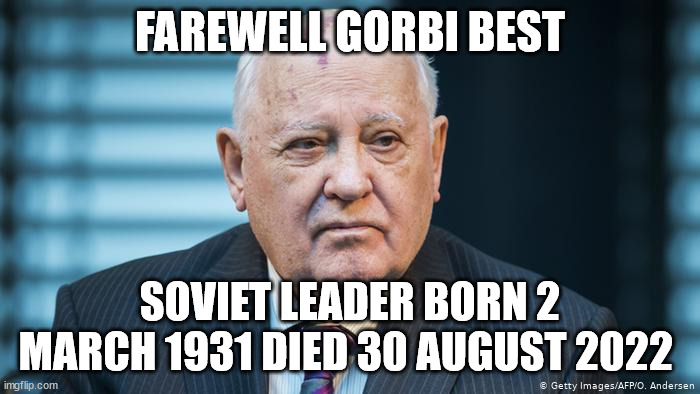 Mikhail Gorbachev | FAREWELL GORBI BEST; SOVIET LEADER BORN 2 MARCH 1931 DIED 30 AUGUST 2022 | image tagged in mikhail gorbachev | made w/ Imgflip meme maker