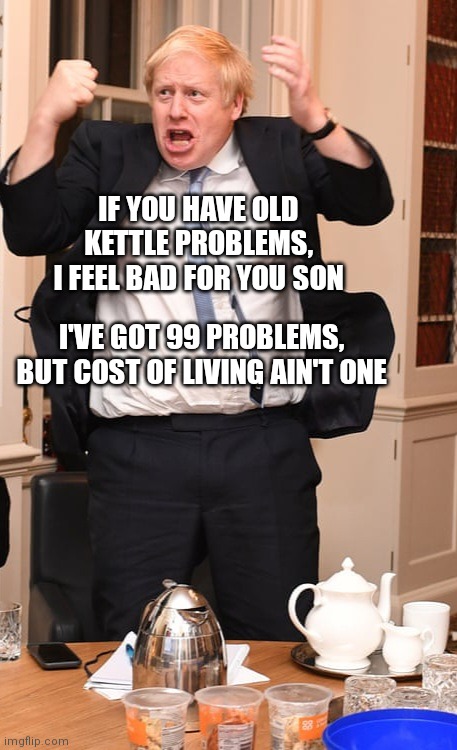Cost of living Boris Kettle | IF YOU HAVE OLD KETTLE PROBLEMS, I FEEL BAD FOR YOU SON; I'VE GOT 99 PROBLEMS, BUT COST OF LIVING AIN'T ONE | image tagged in boris johnson | made w/ Imgflip meme maker