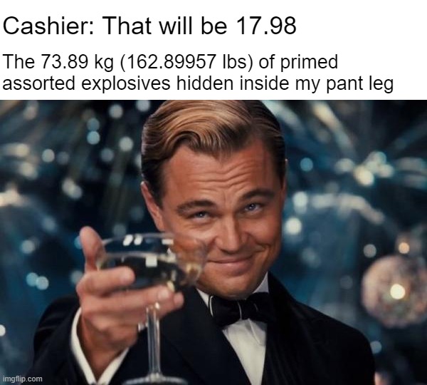 he he | Cashier: That will be 17.98; The 73.89 kg (162.89957 lbs) of primed assorted explosives hidden inside my pant leg | image tagged in memes,leonardo dicaprio cheers,featured | made w/ Imgflip meme maker