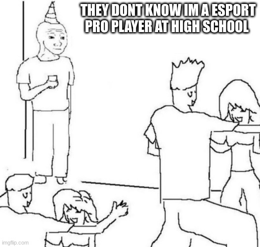 party loner | THEY DONT KNOW IM A ESPORT PRO PLAYER AT HIGH SCHOOL | image tagged in party loner | made w/ Imgflip meme maker