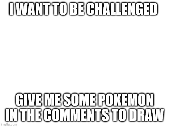 i'm bored soo (i'll do fusions too) | I WANT TO BE CHALLENGED; GIVE ME SOME POKEMON IN THE COMMENTS TO DRAW | image tagged in blank white template | made w/ Imgflip meme maker