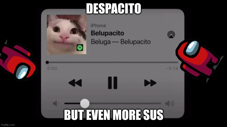 Belupacito but even more sus | DESPACITO; BUT EVEN MORE SUS | image tagged in belupacito | made w/ Imgflip meme maker