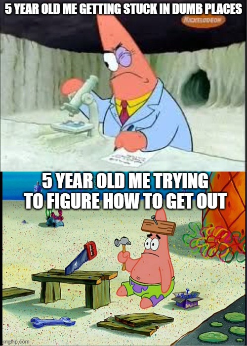 5 year olds be like | 5 YEAR OLD ME GETTING STUCK IN DUMB PLACES; 5 YEAR OLD ME TRYING TO FIGURE HOW TO GET OUT | image tagged in patrick smart dumb | made w/ Imgflip meme maker