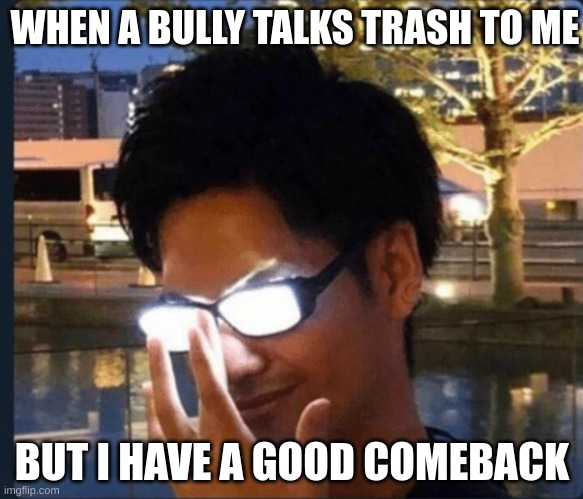... | WHEN A BULLY TALKS TRASH TO ME; BUT I HAVE A GOOD COMEBACK | image tagged in anime glasses | made w/ Imgflip meme maker