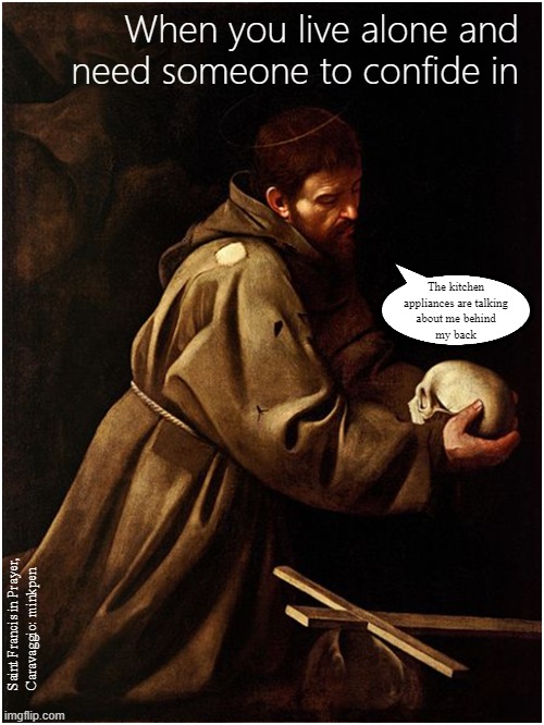 Living Alone | When you live alone and need someone to confide in; The kitchen
appliances are talking
about me behind
my back; Saint Francis in Prayer,
Caravaggio: minkpen | image tagged in art memes,mad,paranoia,anxiety,lonely,bpd | made w/ Imgflip meme maker