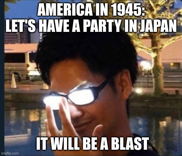 Americans like to have a blast. | AMERICA IN 1945: LET'S HAVE A PARTY IN JAPAN; IT WILL BE A BLAST | image tagged in anime glasses,blast | made w/ Imgflip meme maker
