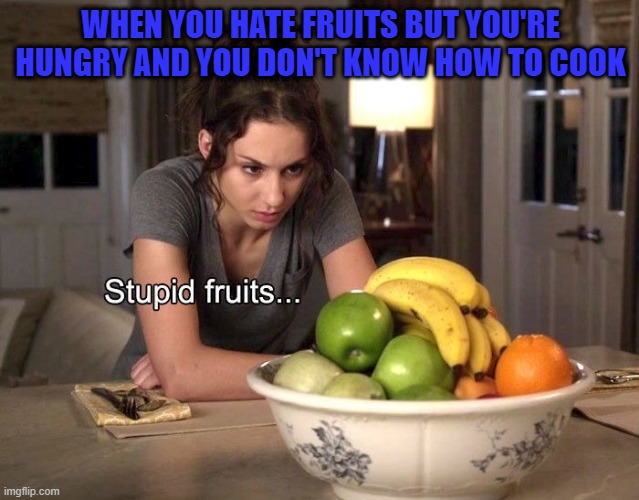 stupid fruits | WHEN YOU HATE FRUITS BUT YOU'RE HUNGRY AND YOU DON'T KNOW HOW TO COOK | image tagged in memes | made w/ Imgflip meme maker