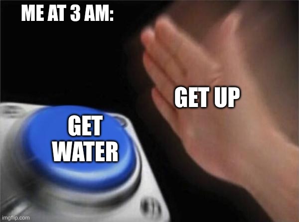 relatable | ME AT 3 AM:; GET UP; GET WATER | image tagged in memes,blank nut button | made w/ Imgflip meme maker